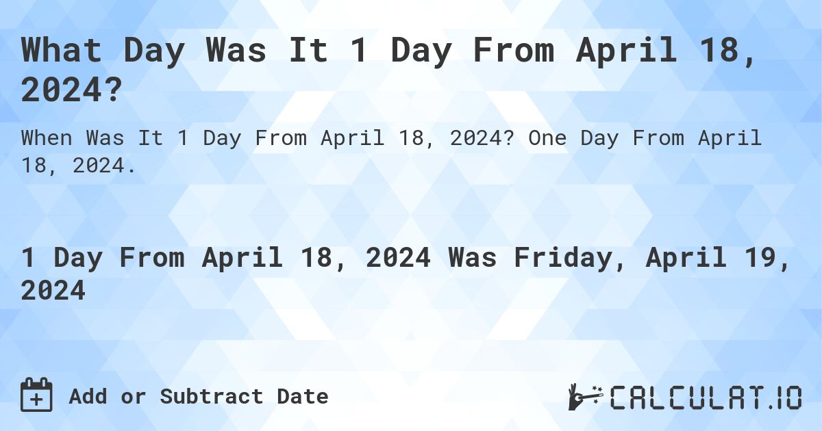 What is 1 Day From April 18, 2024?. One Day From April 18, 2024.