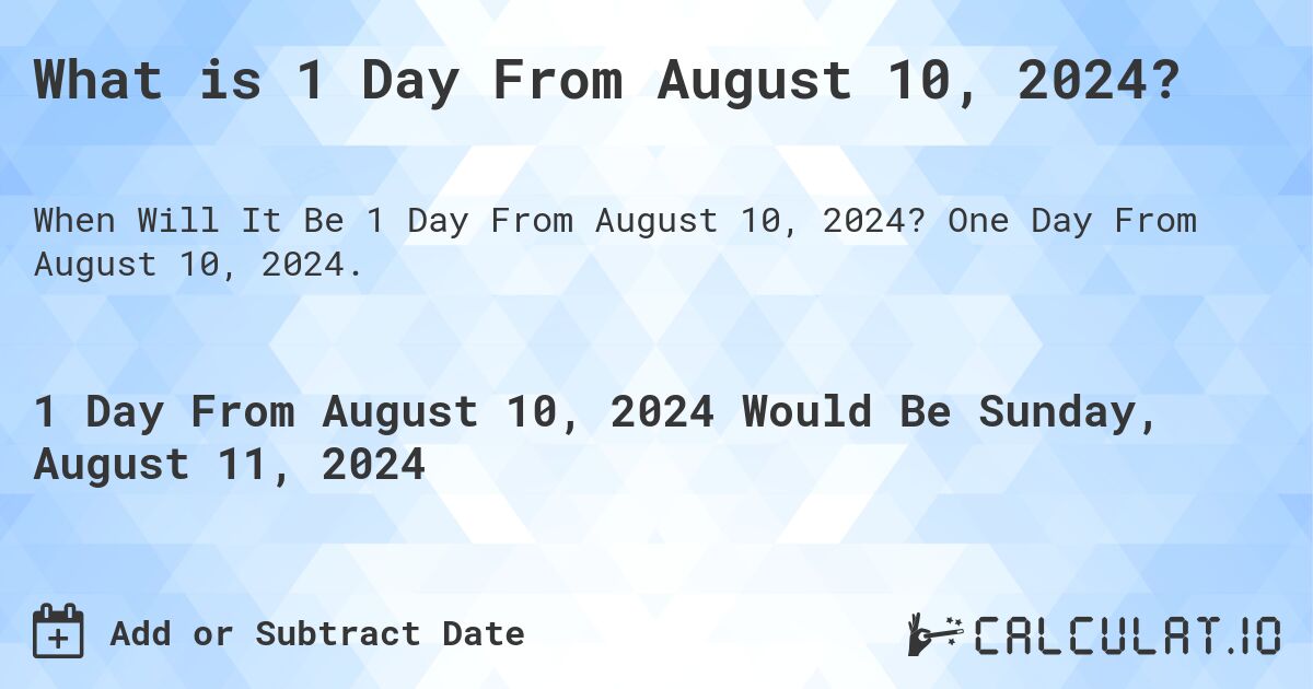 What is 1 Day From August 10, 2024?. One Day From August 10, 2024.