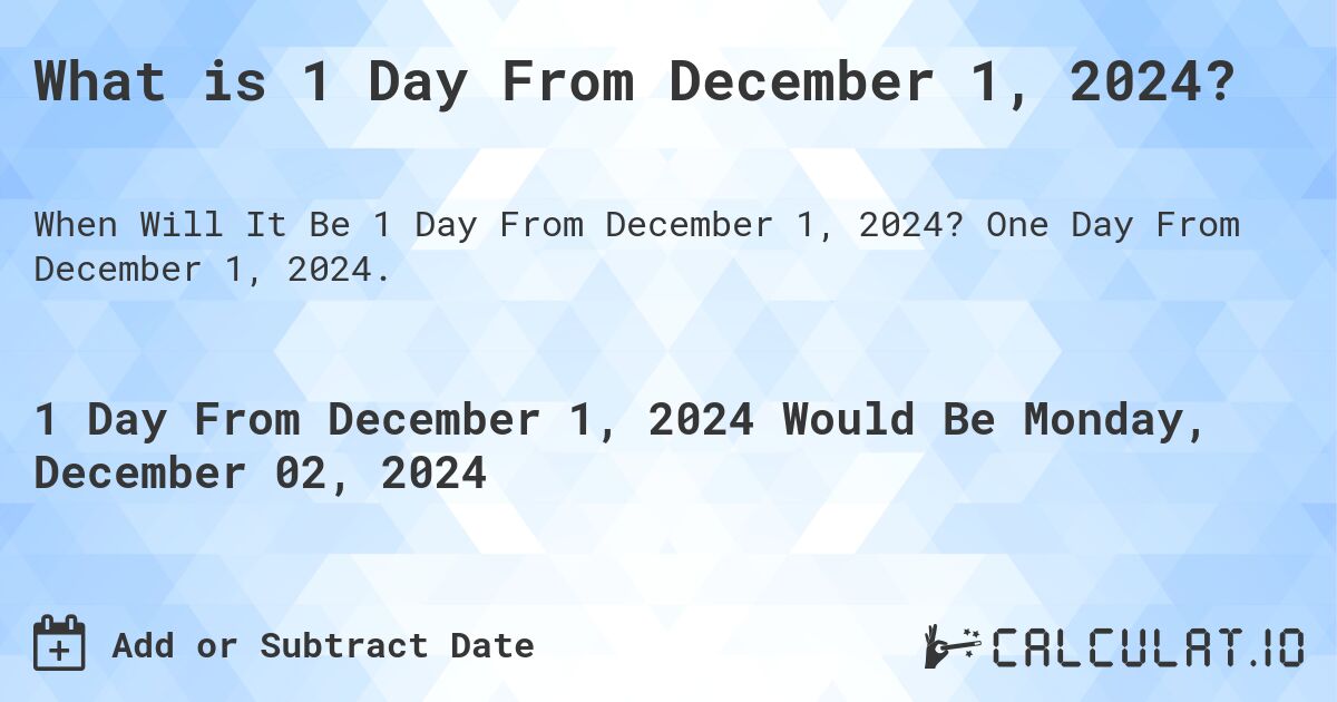 What is 1 Day From December 1, 2024?. One Day From December 1, 2024.