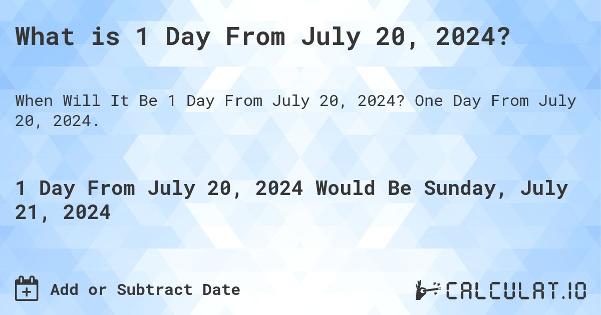What is 1 Day From July 20, 2024?. One Day From July 20, 2024.