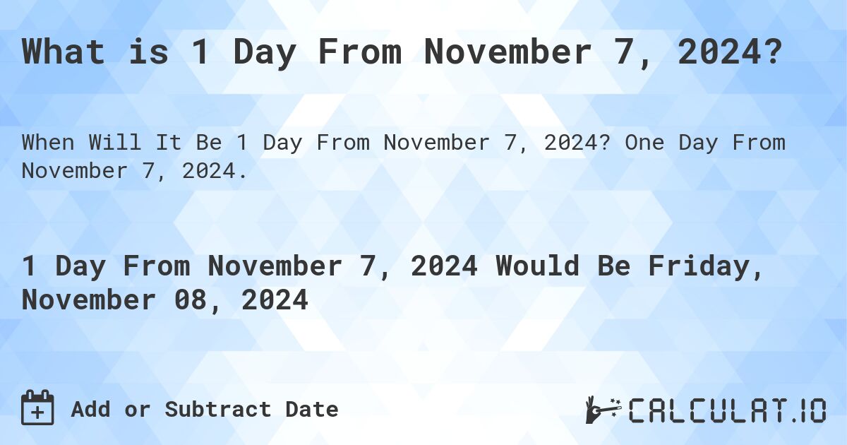 What is 1 Day From November 7, 2024?. One Day From November 7, 2024.