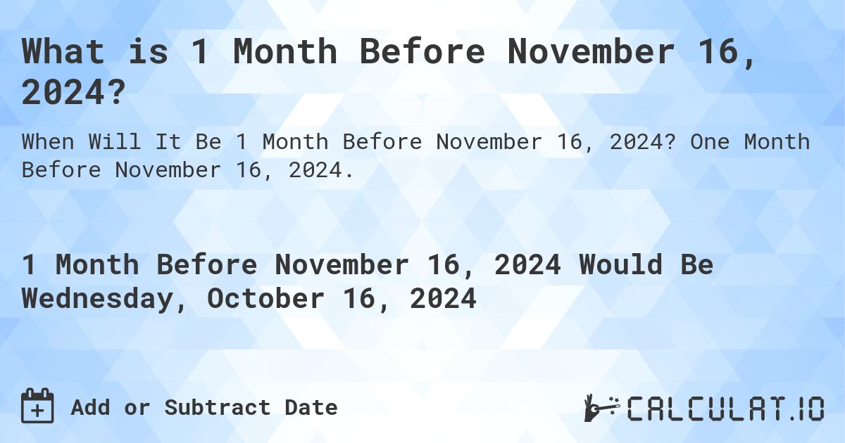 What is 1 Month Before November 16, 2024?. One Month Before November 16, 2024.