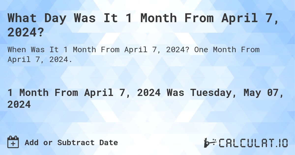 What is 1 Month From April 7, 2024?. One Month From April 7, 2024.