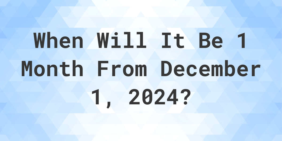 What is 1 Month From December 1, 2024? Calculatio