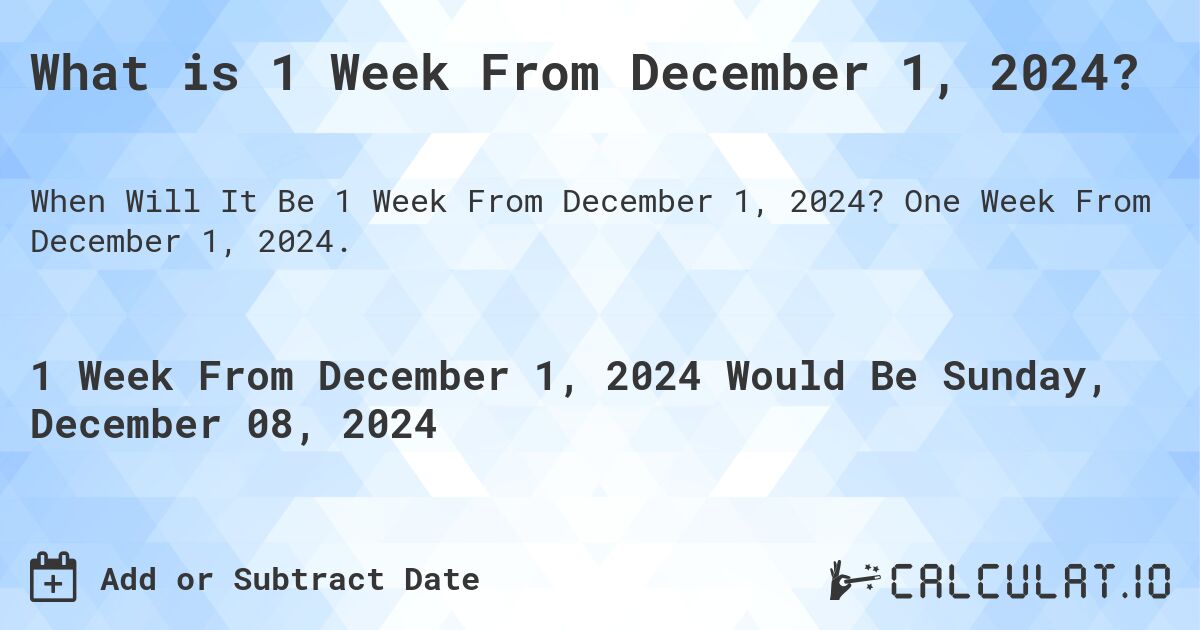 What is 1 Week From December 1, 2024?. One Week From December 1, 2024.