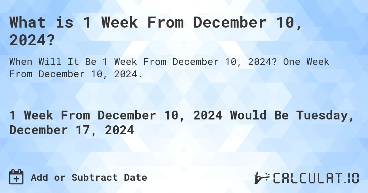 What is 1 Week From December 10, 2024?. One Week From December 10, 2024.