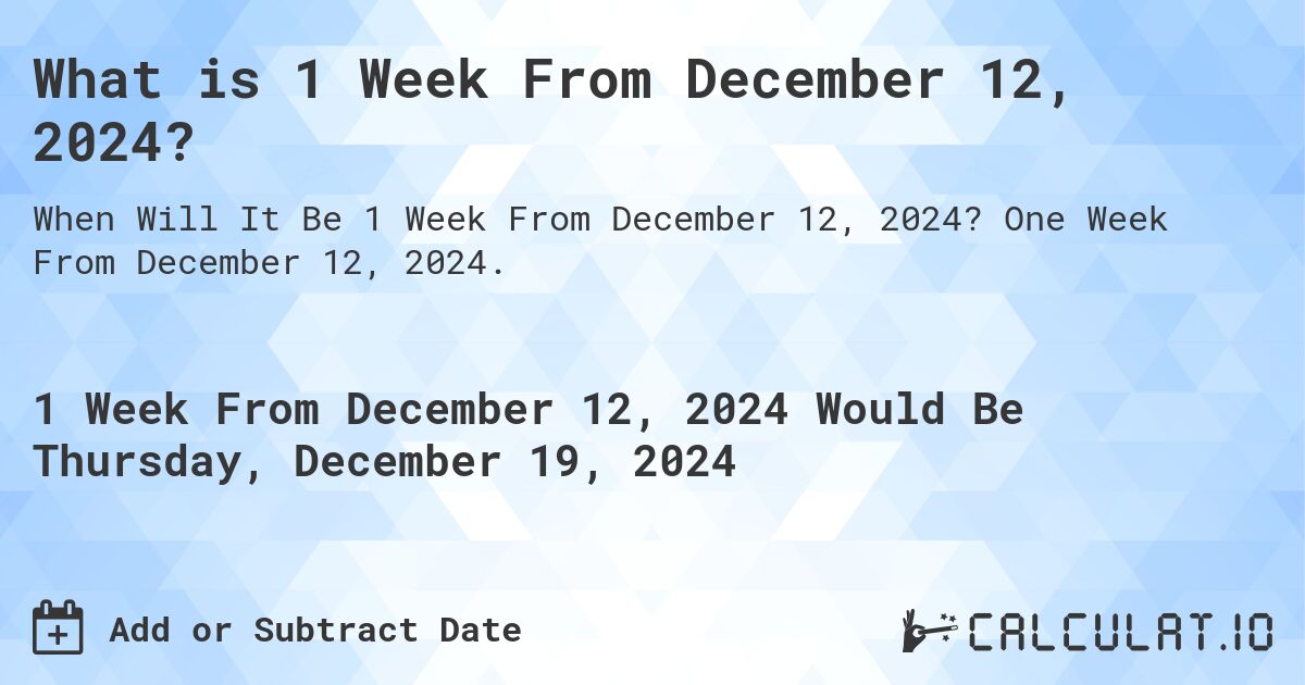 What is 1 Week From December 12, 2024?. One Week From December 12, 2024.