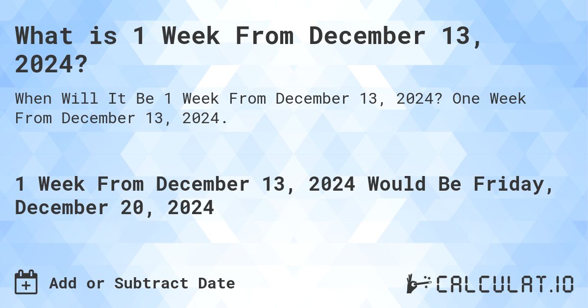 What is 1 Week From December 13, 2024?. One Week From December 13, 2024.