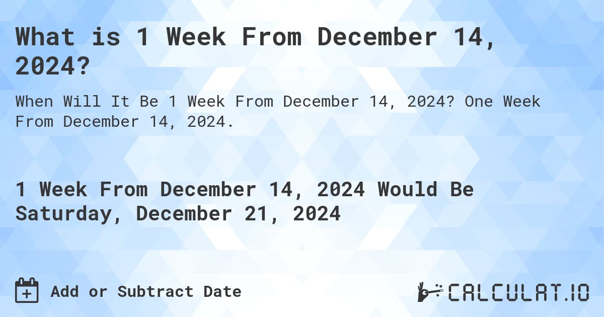 What is 1 Week From December 14, 2024?. One Week From December 14, 2024.