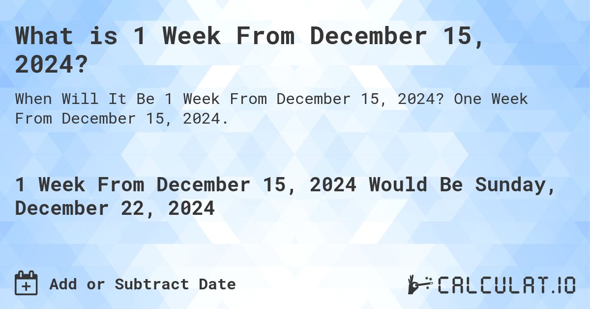 What is 1 Week From December 15, 2024?. One Week From December 15, 2024.