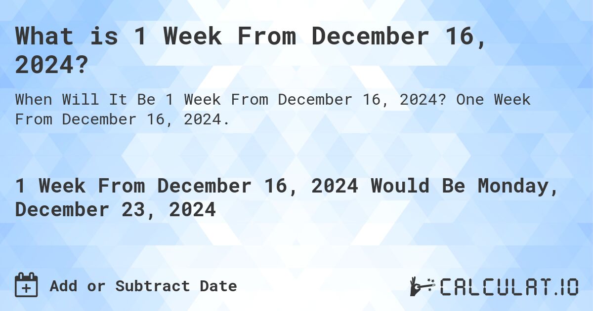 What is 1 Week From December 16, 2024?. One Week From December 16, 2024.