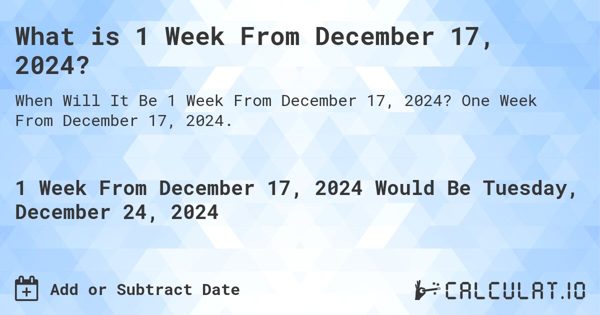 What is 1 Week From December 17, 2024?. One Week From December 17, 2024.