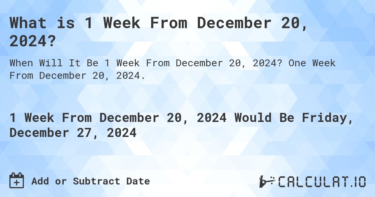 What is 1 Week From December 20, 2024?. One Week From December 20, 2024.
