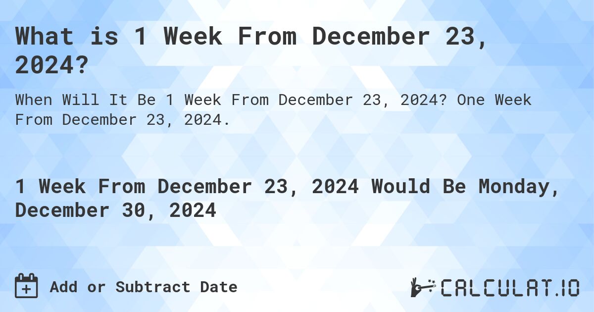 What is 1 Week From December 23, 2024?. One Week From December 23, 2024.