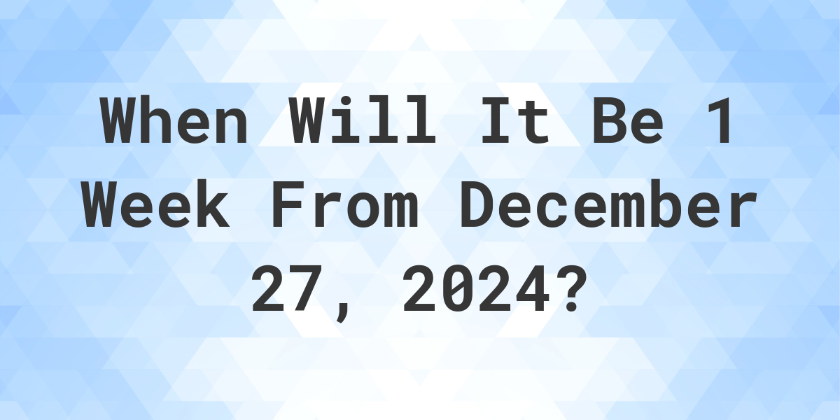 What is 1 Week From December 27, 2024? Calculatio