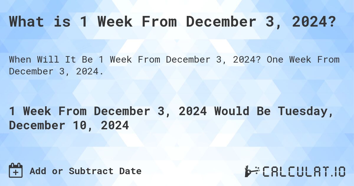 What is 1 Week From December 3, 2024?. One Week From December 3, 2024.