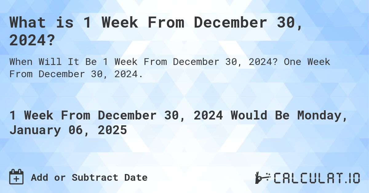 What is 1 Week From December 30, 2024?. One Week From December 30, 2024.