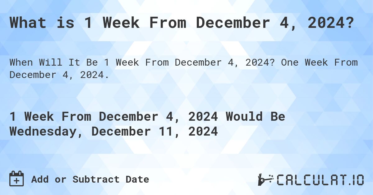 What is 1 Week From December 4, 2024?. One Week From December 4, 2024.