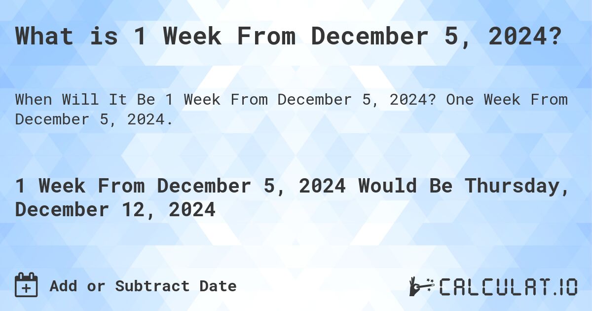What is 1 Week From December 5, 2024?. One Week From December 5, 2024.