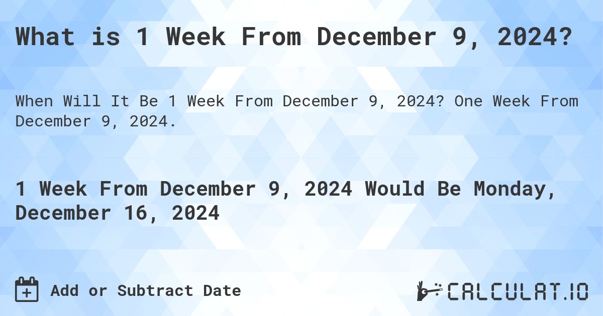 What is 1 Week From December 9, 2024?. One Week From December 9, 2024.