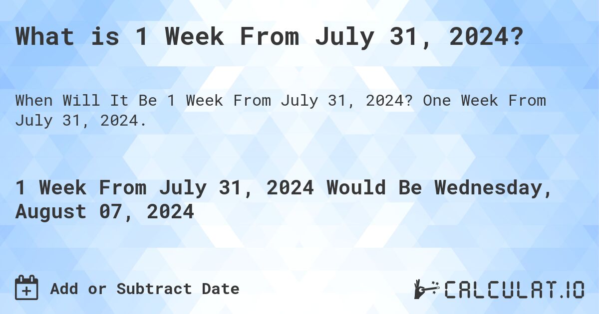 What is 1 Week From July 31, 2024?. One Week From July 31, 2024.