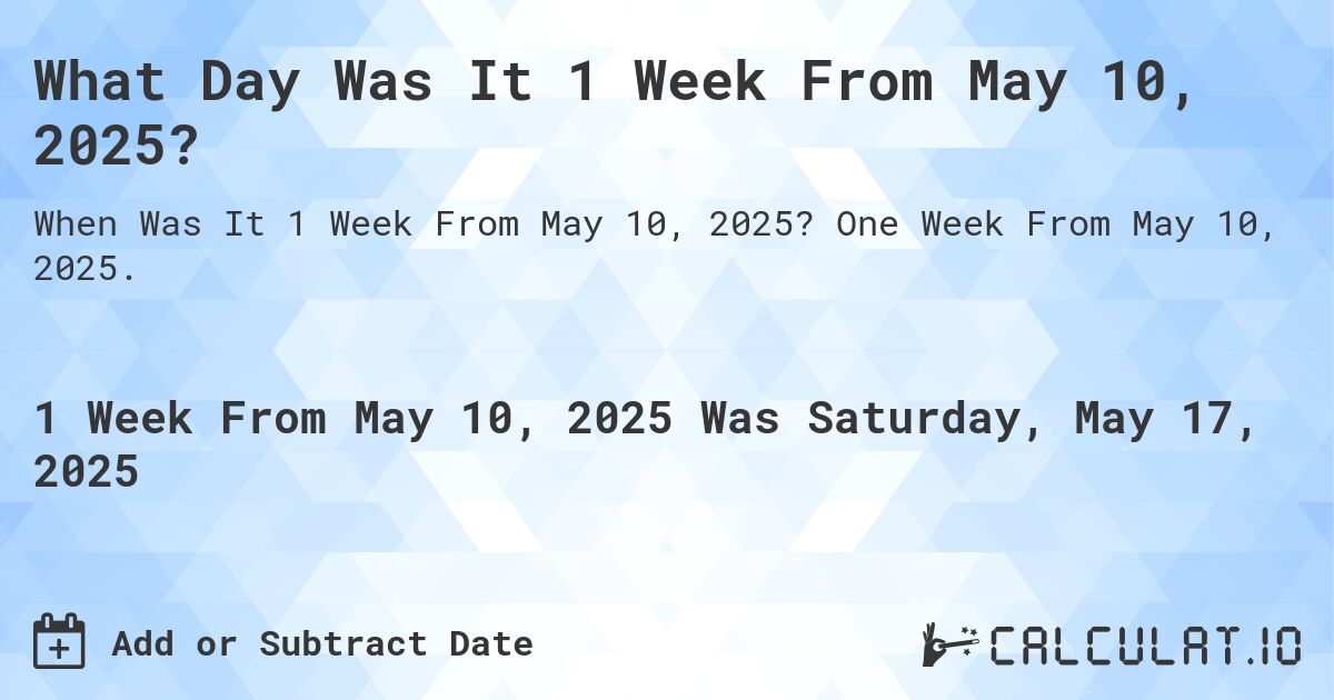 What Day Was It 1 Week From May 10, 2025?. One Week From May 10, 2025.
