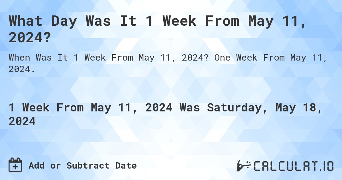 What is 1 Week From May 11, 2024?. One Week From May 11, 2024.