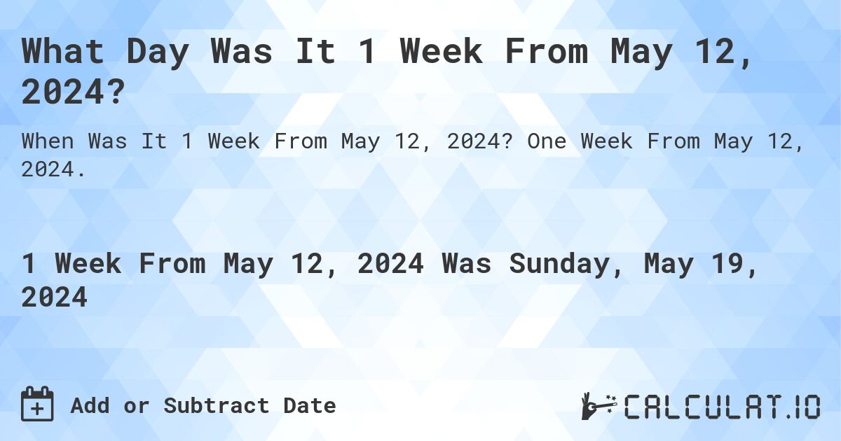What is 1 Week From May 12, 2024?. One Week From May 12, 2024.