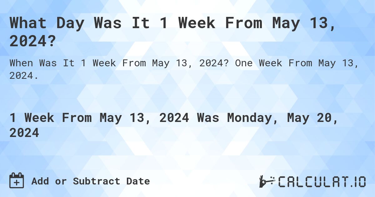 What is 1 Week From May 13, 2024?. One Week From May 13, 2024.