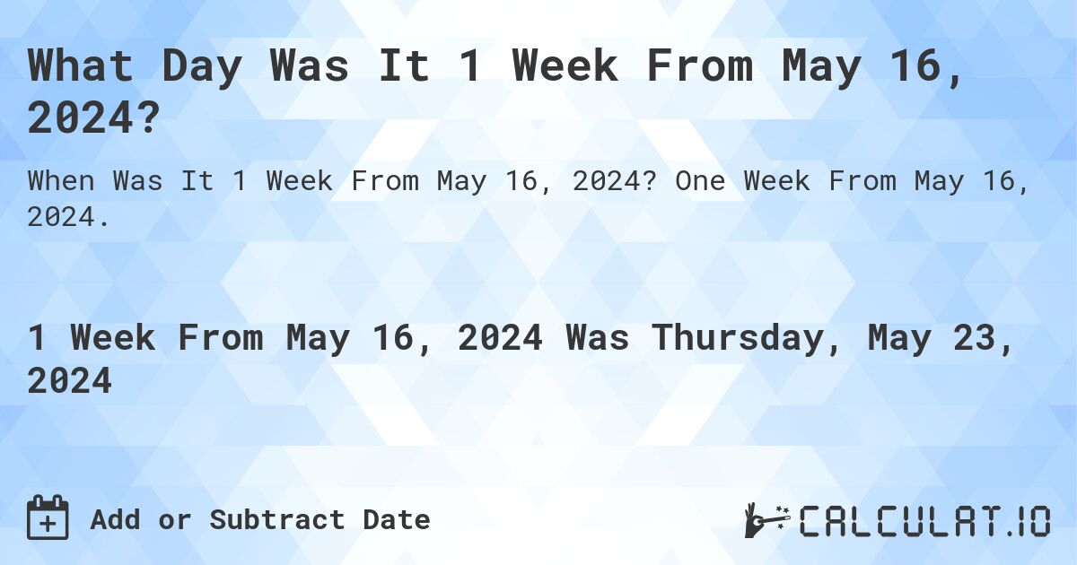 What is 1 Week From May 16, 2024?. One Week From May 16, 2024.