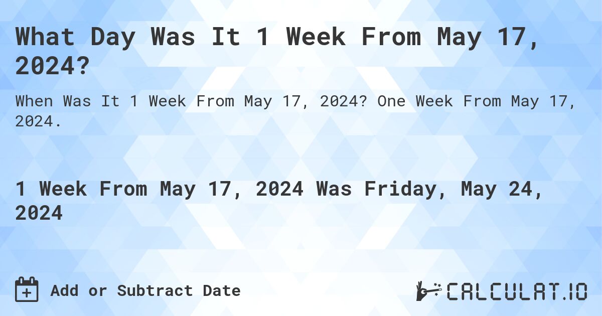 What is 1 Week From May 17, 2024?. One Week From May 17, 2024.