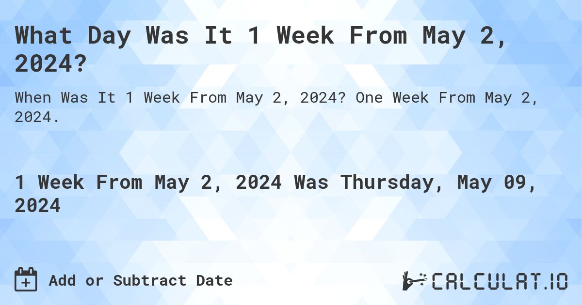 What is 1 Week From May 2, 2024?. One Week From May 2, 2024.