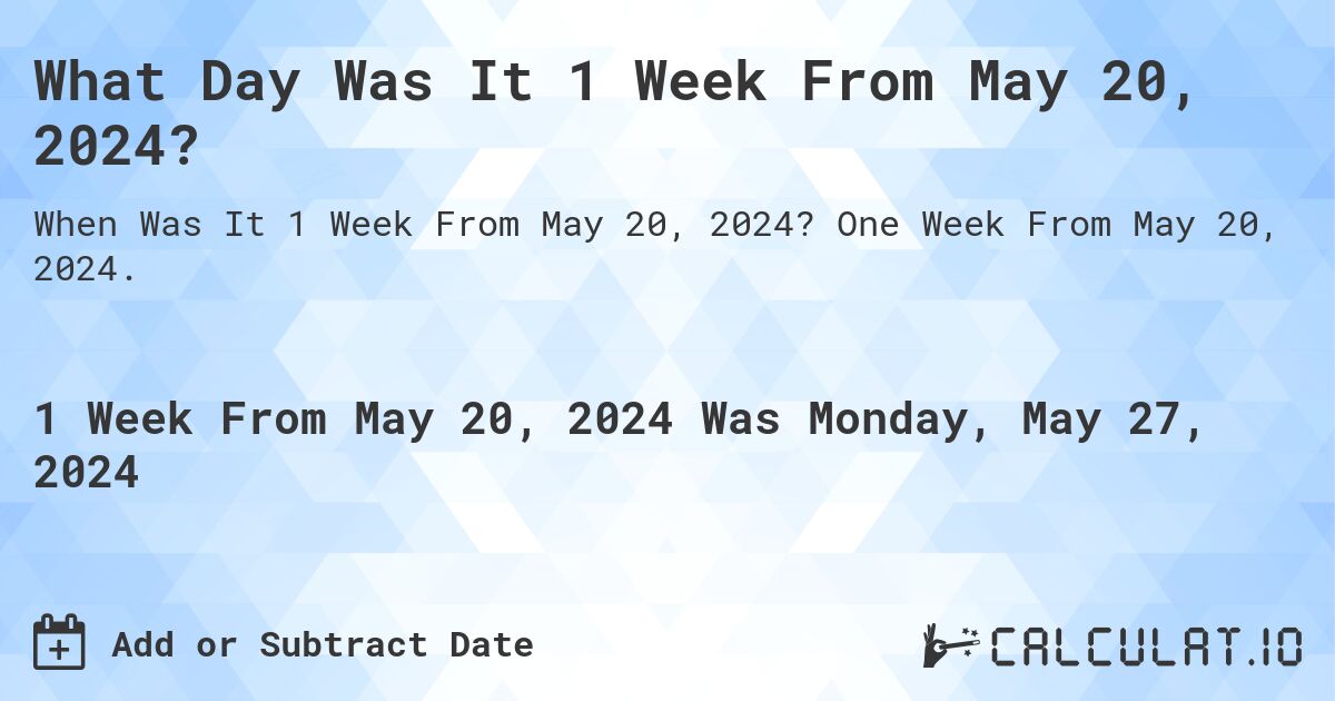 What is 1 Week From May 20, 2024?. One Week From May 20, 2024.
