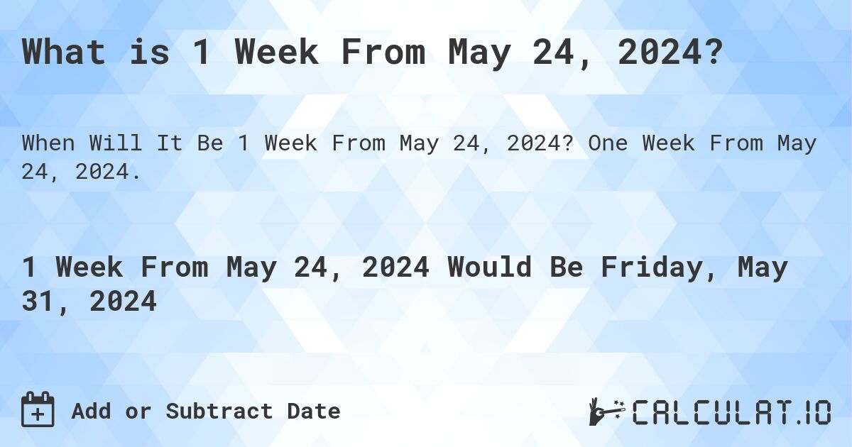 What is 1 Week From May 24, 2024?. One Week From May 24, 2024.