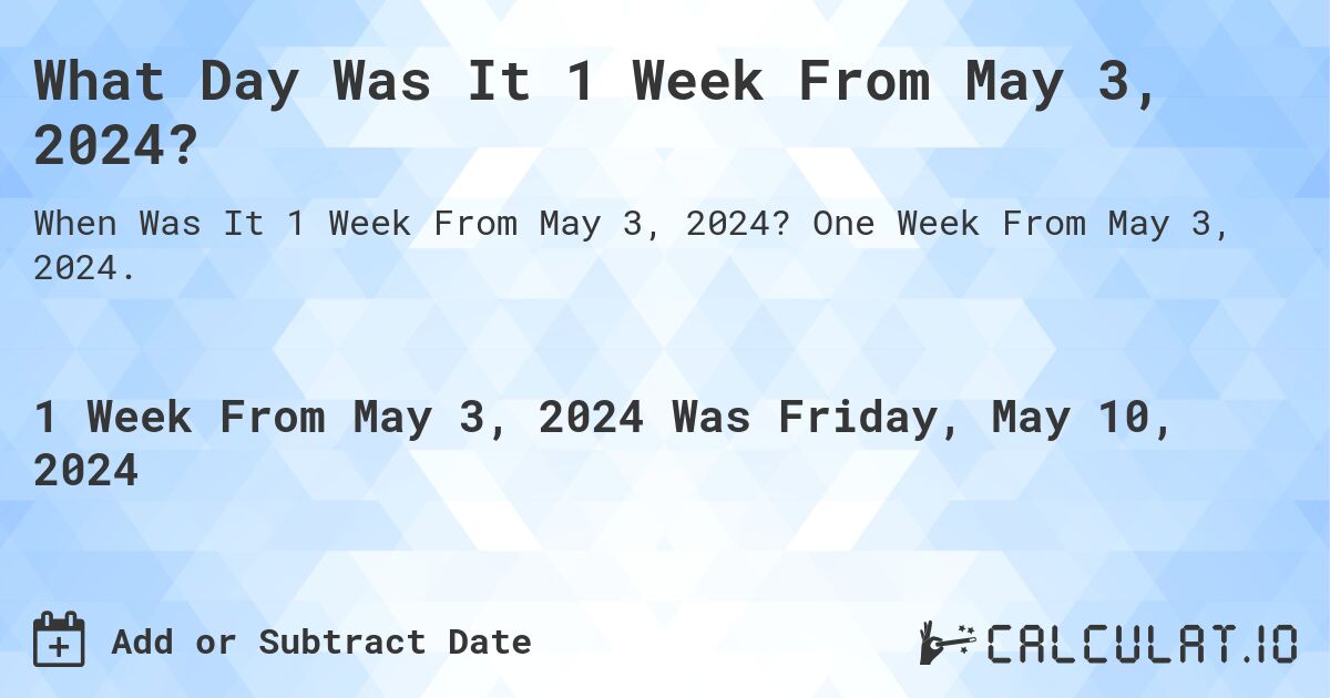 What is 1 Week From May 3, 2024?. One Week From May 3, 2024.