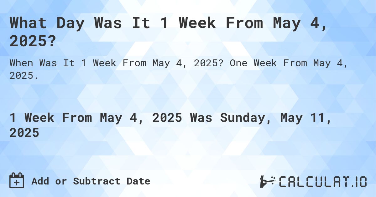 What Day Was It 1 Week From May 4, 2025?. One Week From May 4, 2025.