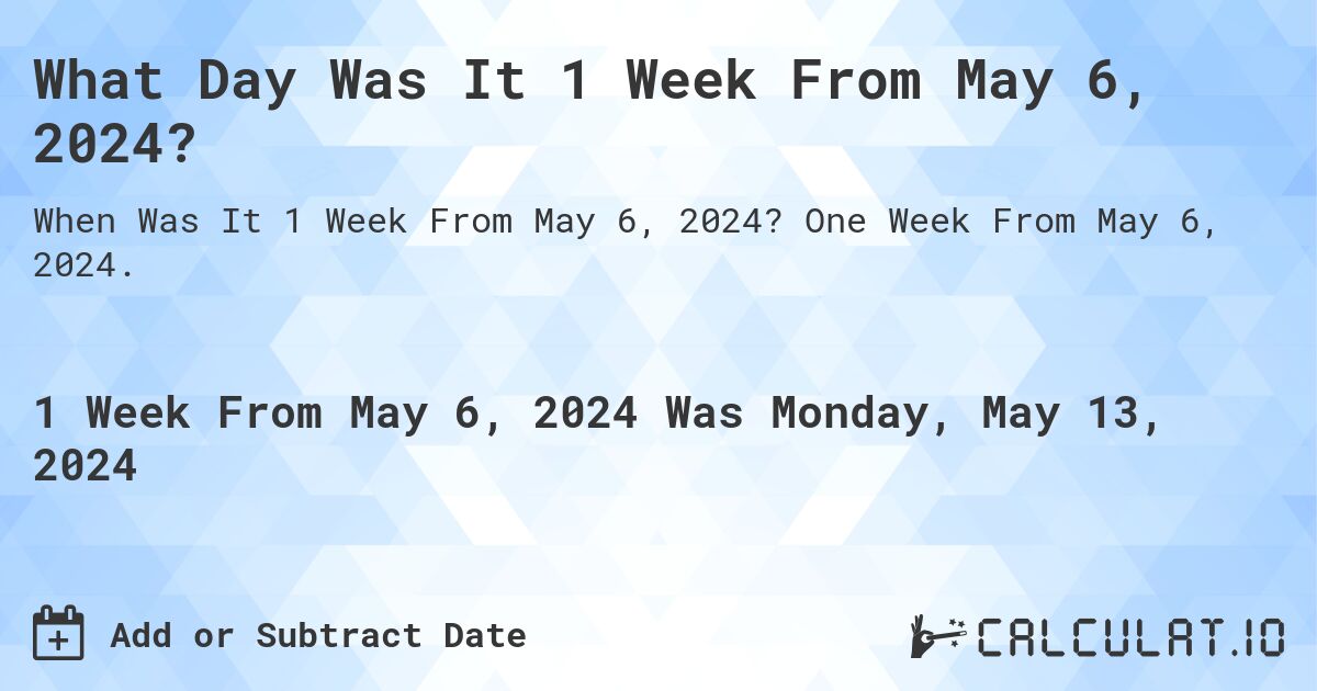 What is 1 Week From May 6, 2024?. One Week From May 6, 2024.
