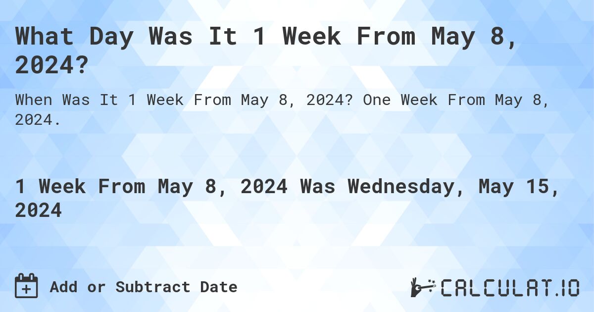 What is 1 Week From May 8, 2024?. One Week From May 8, 2024.