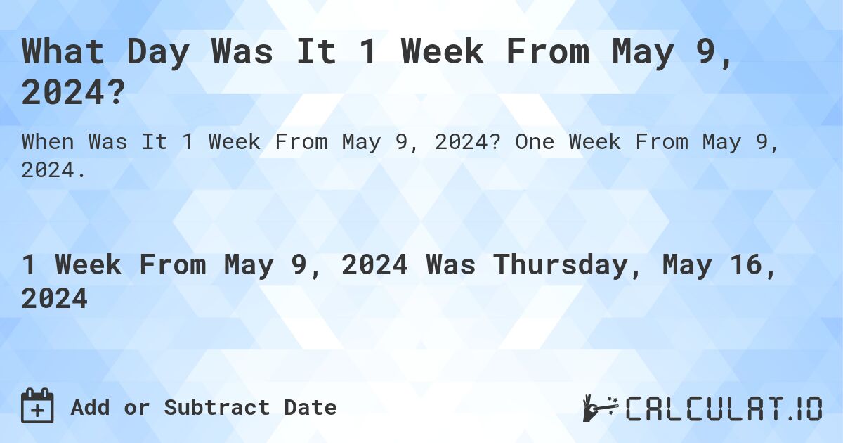 What is 1 Week From May 9, 2024?. One Week From May 9, 2024.