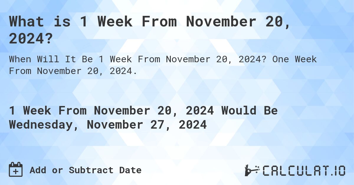 What is 1 Week From November 20, 2024?. One Week From November 20, 2024.