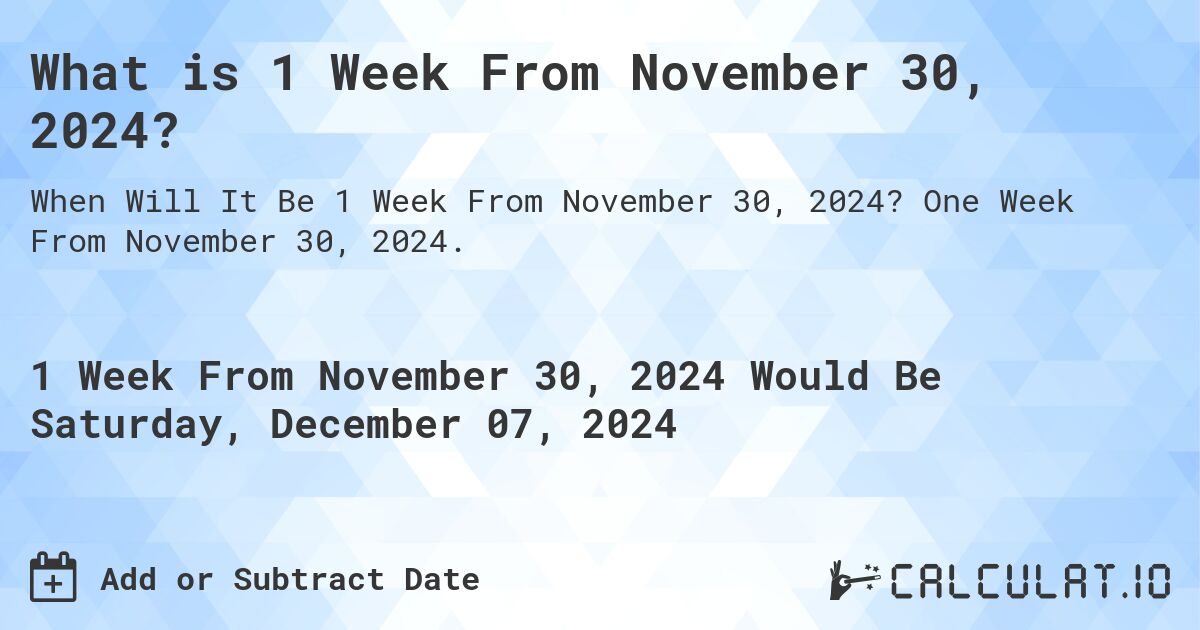 What is 1 Week From November 30, 2024?. One Week From November 30, 2024.