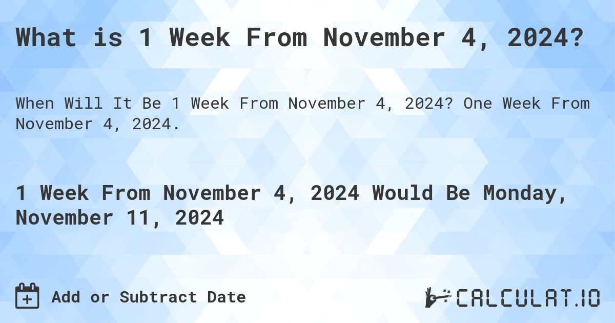 What is 1 Week From November 4, 2024?. One Week From November 4, 2024.
