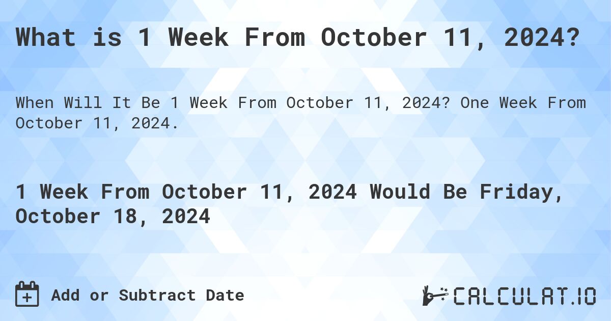 What is 1 Week From October 11, 2024?. One Week From October 11, 2024.