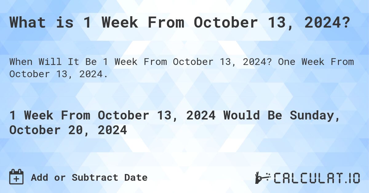 What is 1 Week From October 13, 2024?. One Week From October 13, 2024.