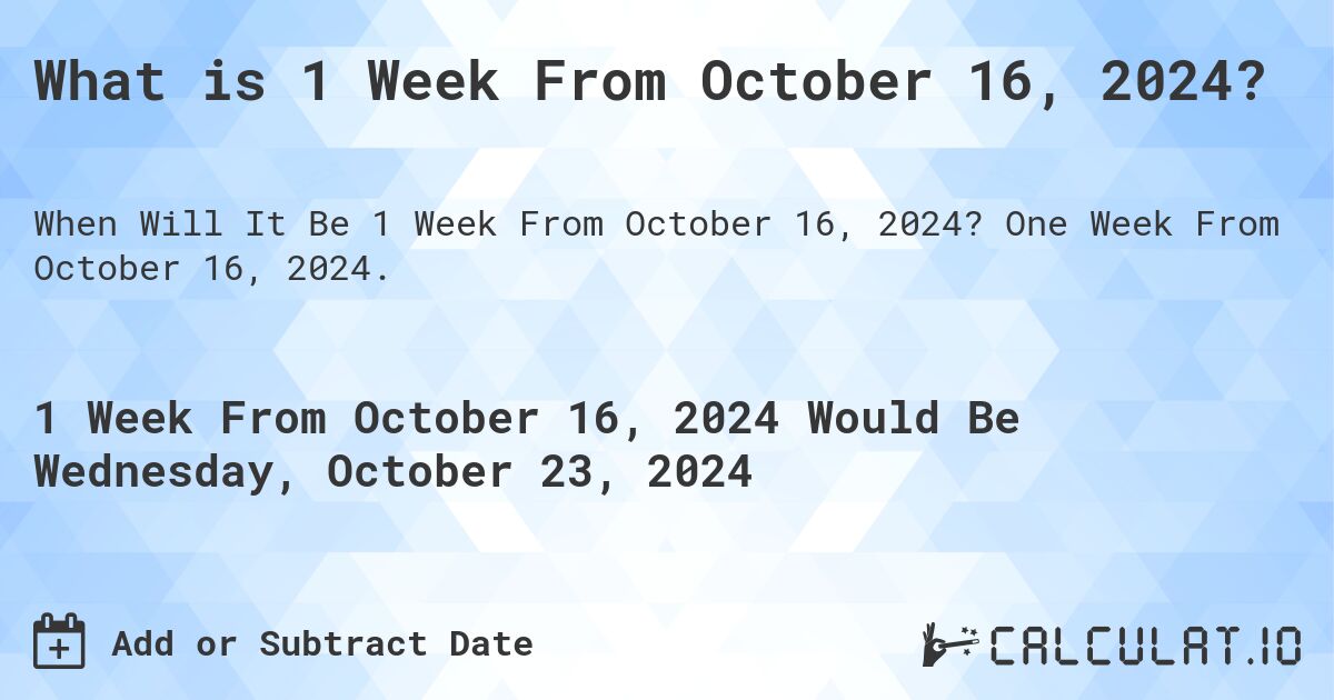 What is 1 Week From October 16, 2024?. One Week From October 16, 2024.
