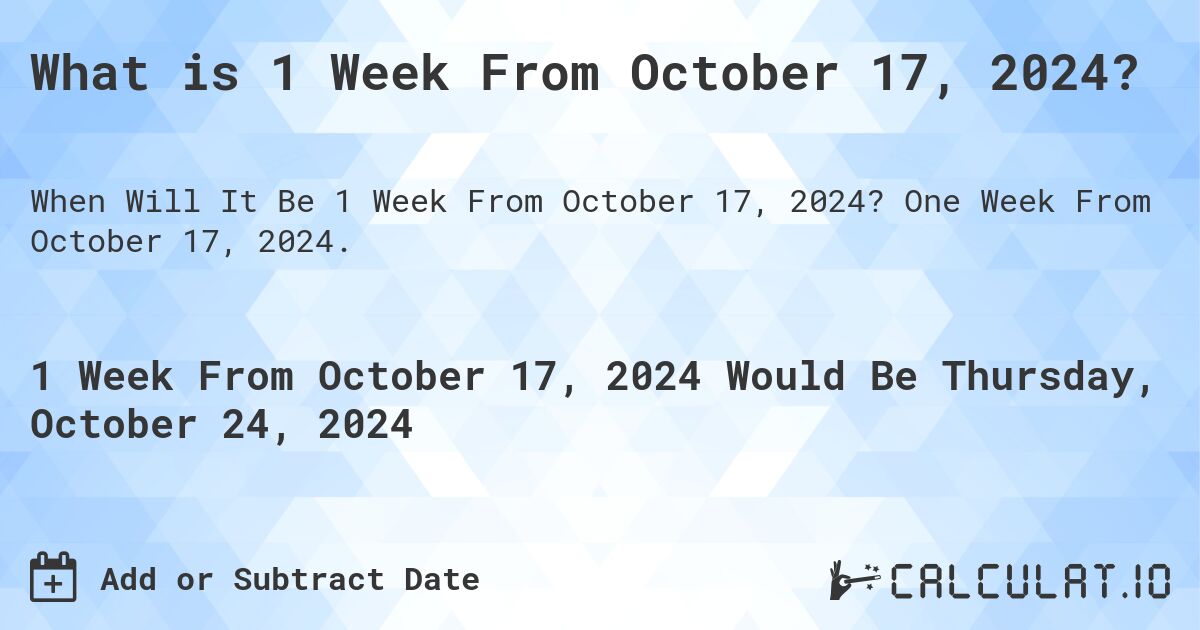 What is 1 Week From October 17, 2024?. One Week From October 17, 2024.