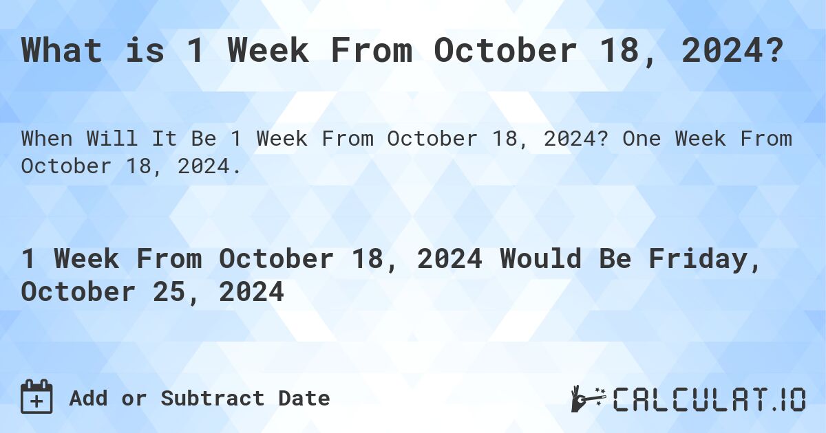 What is 1 Week From October 18, 2024?. One Week From October 18, 2024.