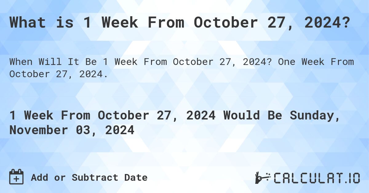 What is 1 Week From October 27, 2024?. One Week From October 27, 2024.