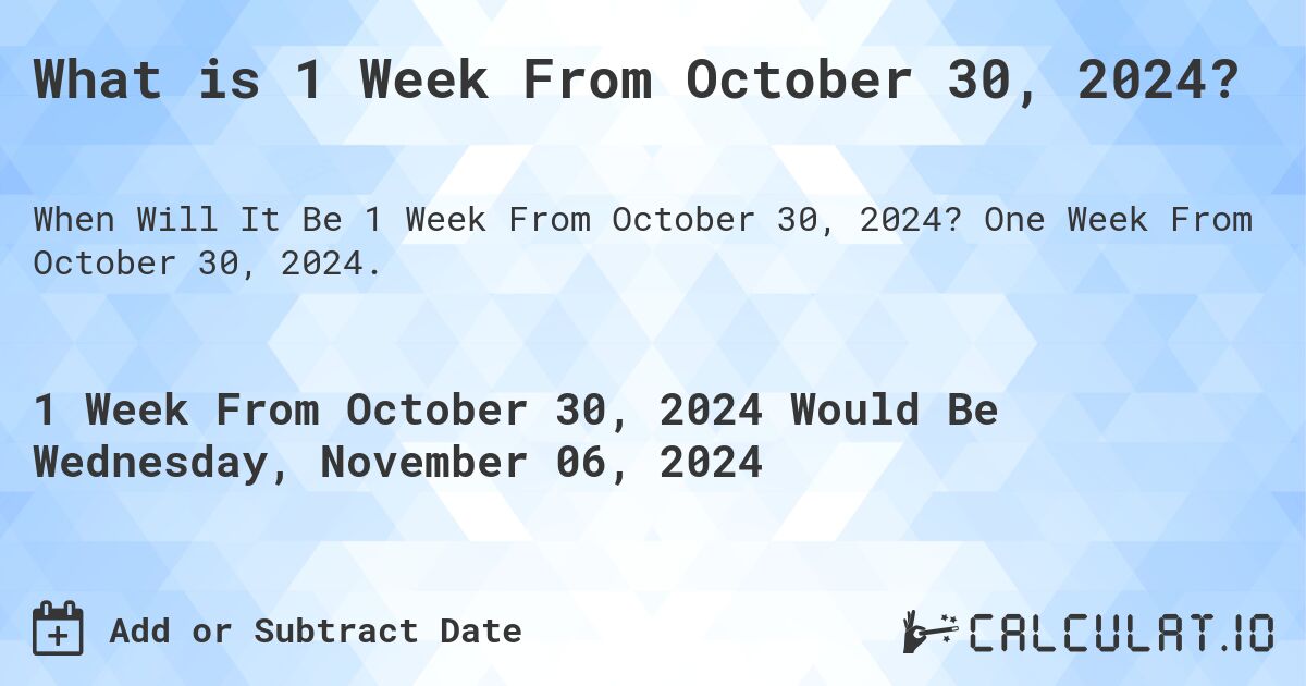 What is 1 Week From October 30, 2024?. One Week From October 30, 2024.