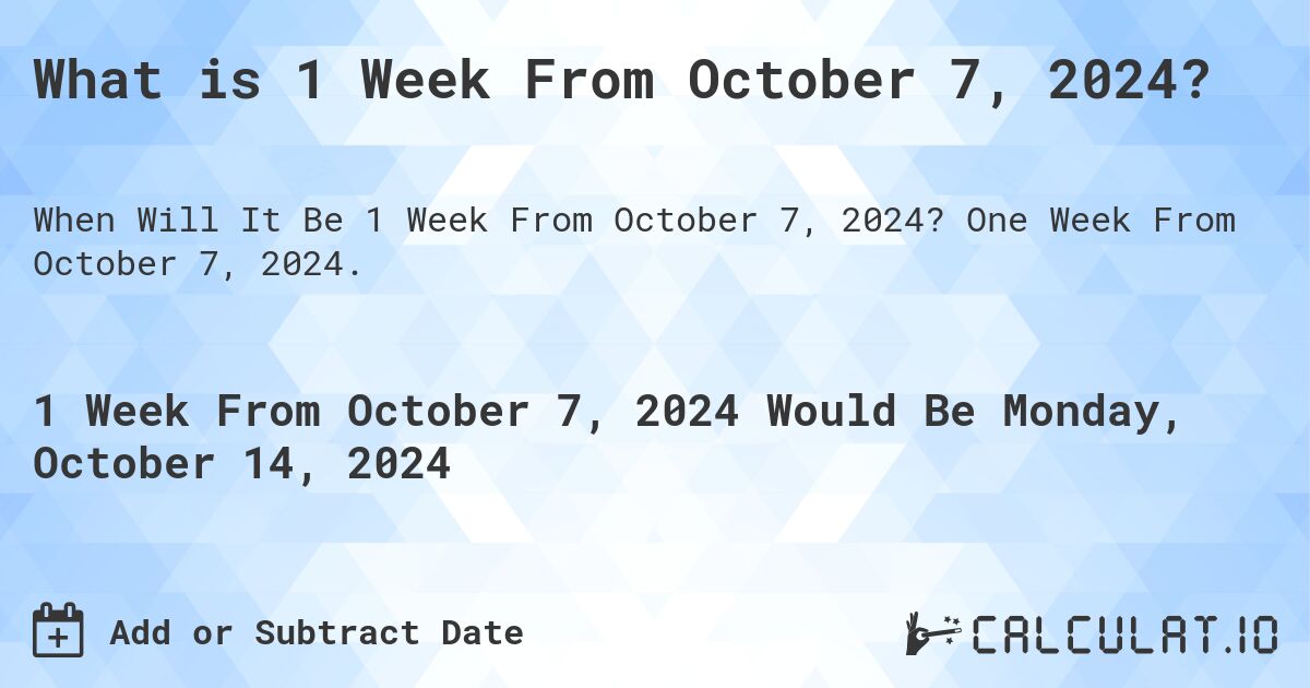 What is 1 Week From October 7, 2024?. One Week From October 7, 2024.